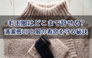 毛玉服はどこまで許せる?清潔感UPと服の寿命を守る秘訣