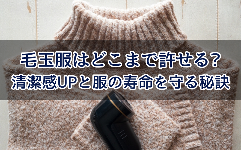 毛玉服はどこまで許せる?清潔感UPと服の寿命を守る秘訣