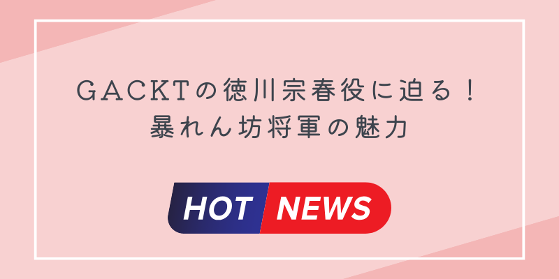 GACKTの徳川宗春役に迫る！暴れん坊将軍の魅力