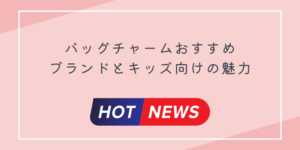 バッグチャームおすすめブランドとキッズ向けの魅力